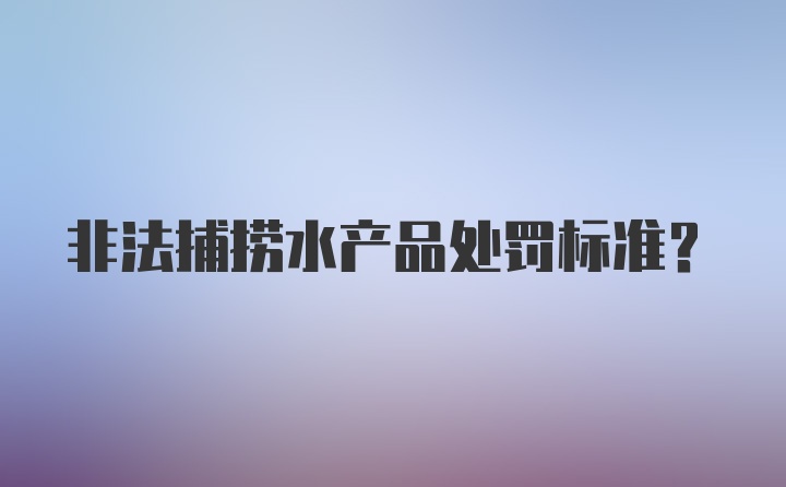 非法捕捞水产品处罚标准?