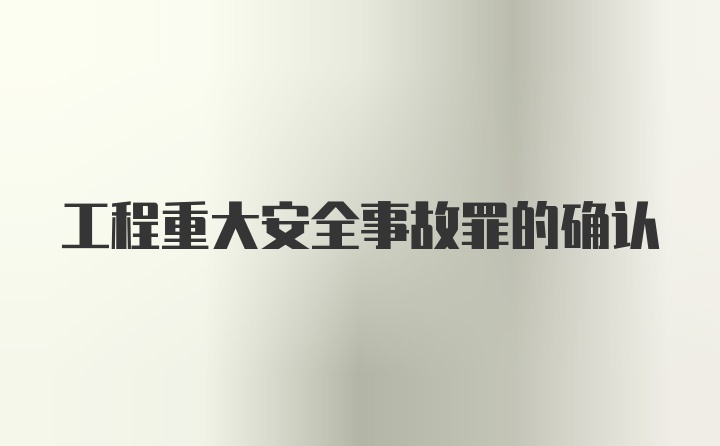 工程重大安全事故罪的确认