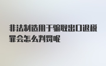 非法制造用于骗取出口退税罪会怎么判罚呢