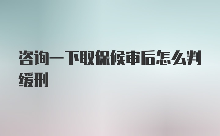 咨询一下取保候审后怎么判缓刑