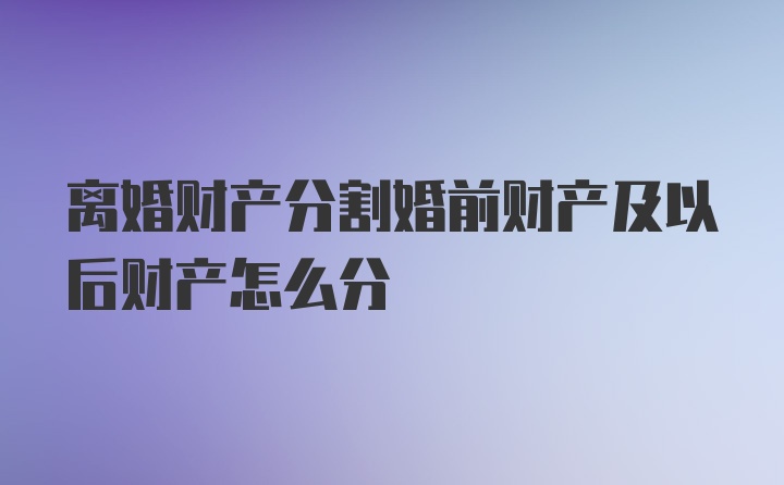 离婚财产分割婚前财产及以后财产怎么分