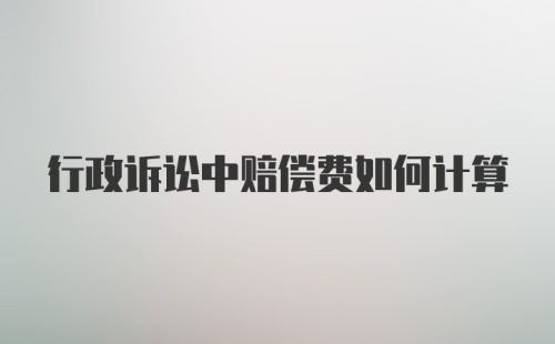 行政诉讼中赔偿费如何计算