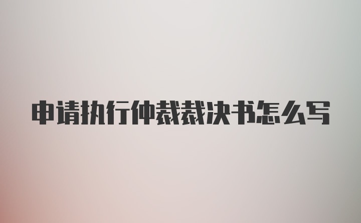 申请执行仲裁裁决书怎么写