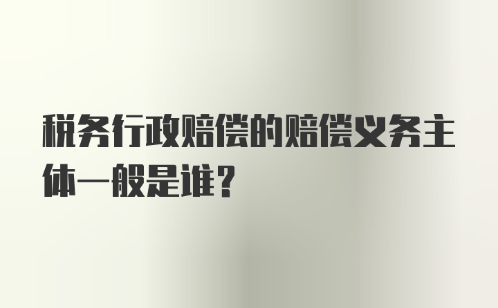 税务行政赔偿的赔偿义务主体一般是谁？