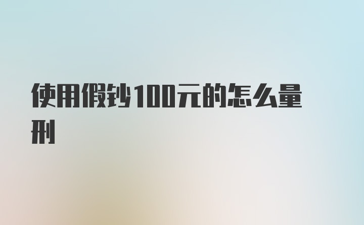 使用假钞100元的怎么量刑