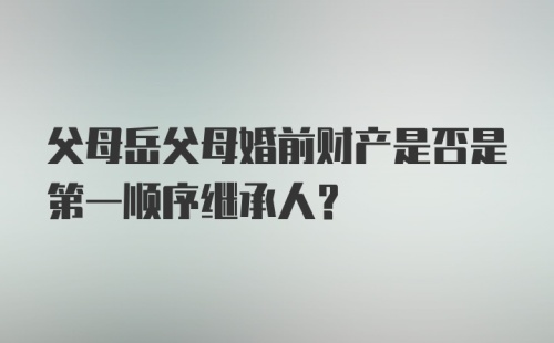 父母岳父母婚前财产是否是第一顺序继承人？