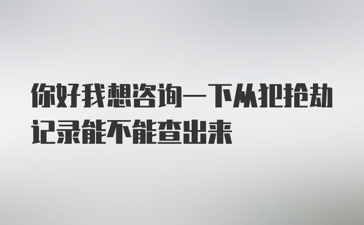 你好我想咨询一下从犯抢劫记录能不能查出来