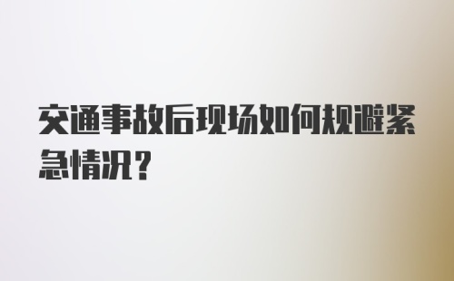 交通事故后现场如何规避紧急情况？