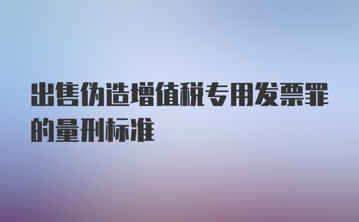 出售伪造增值税专用发票罪的量刑标准