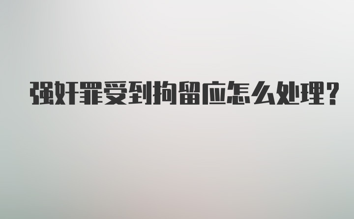 强奸罪受到拘留应怎么处理？