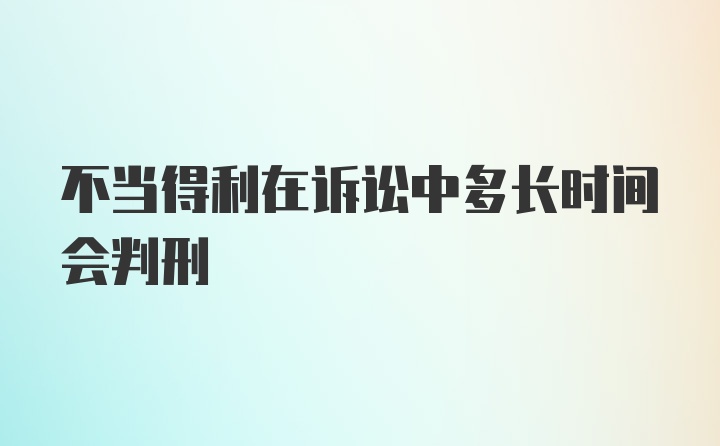 不当得利在诉讼中多长时间会判刑