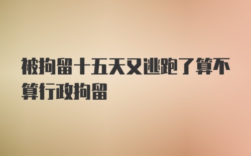 被拘留十五天又逃跑了算不算行政拘留