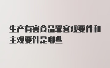 生产有害食品罪客观要件和主观要件是哪些