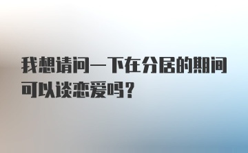 我想请问一下在分居的期间可以谈恋爱吗？