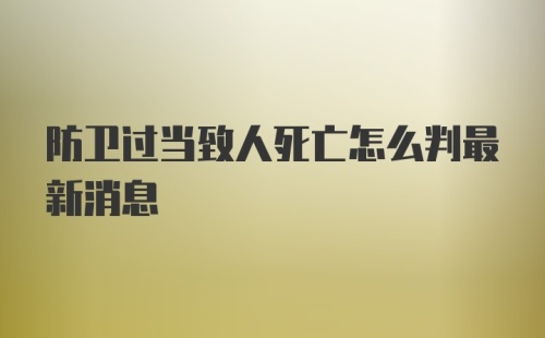 防卫过当致人死亡怎么判最新消息