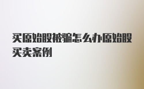 买原始股被骗怎么办原始股买卖案例