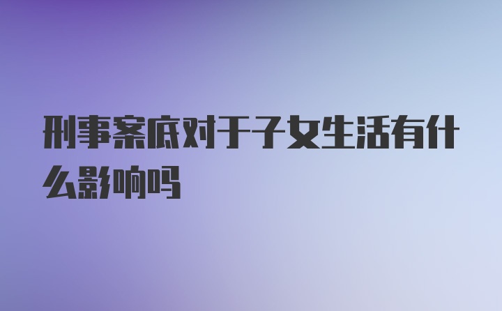 刑事案底对于子女生活有什么影响吗