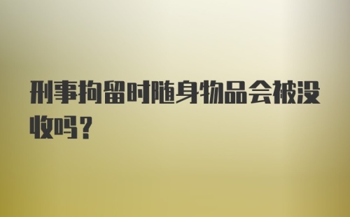 刑事拘留时随身物品会被没收吗？