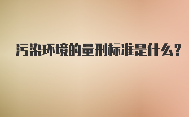 污染环境的量刑标准是什么？