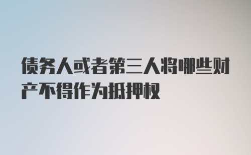 债务人或者第三人将哪些财产不得作为抵押权