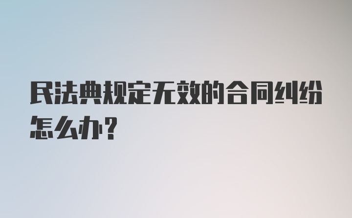 民法典规定无效的合同纠纷怎么办？