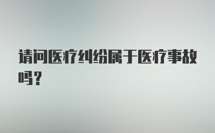 请问医疗纠纷属于医疗事故吗？