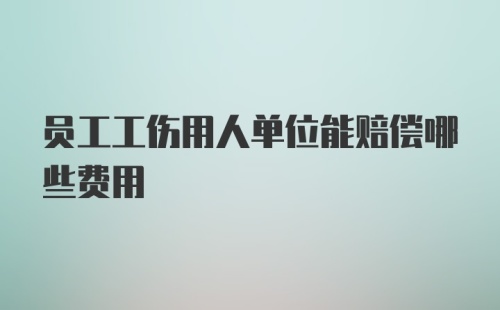 员工工伤用人单位能赔偿哪些费用