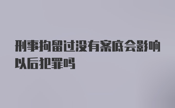 刑事拘留过没有案底会影响以后犯罪吗