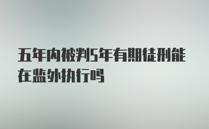 五年内被判5年有期徒刑能在监外执行吗