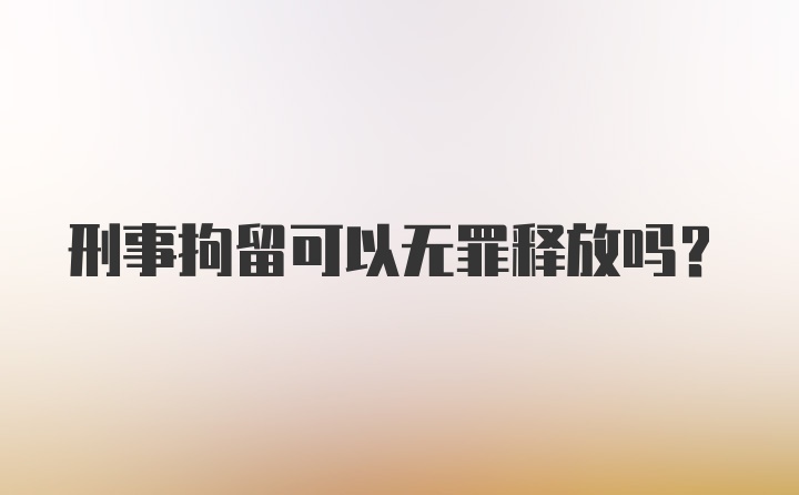 刑事拘留可以无罪释放吗？