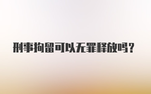 刑事拘留可以无罪释放吗？