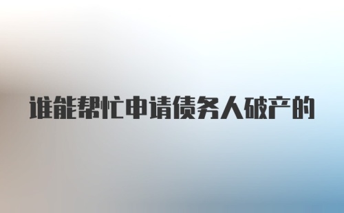 谁能帮忙申请债务人破产的