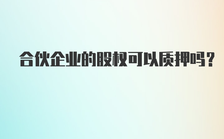 合伙企业的股权可以质押吗？