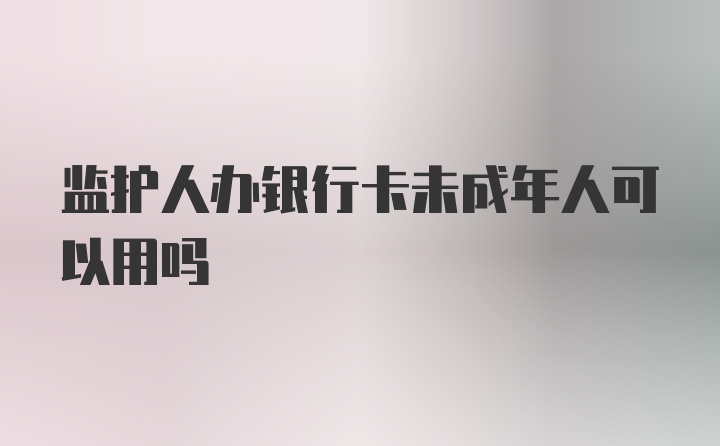 监护人办银行卡未成年人可以用吗