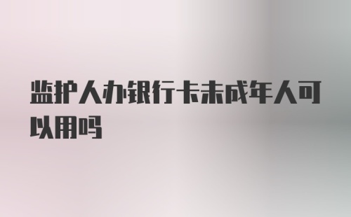 监护人办银行卡未成年人可以用吗