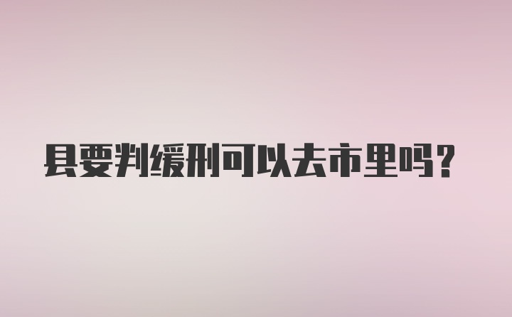 县要判缓刑可以去市里吗？