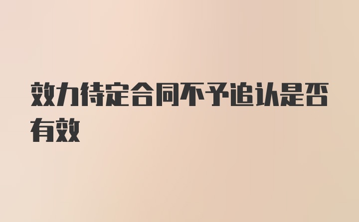 效力待定合同不予追认是否有效