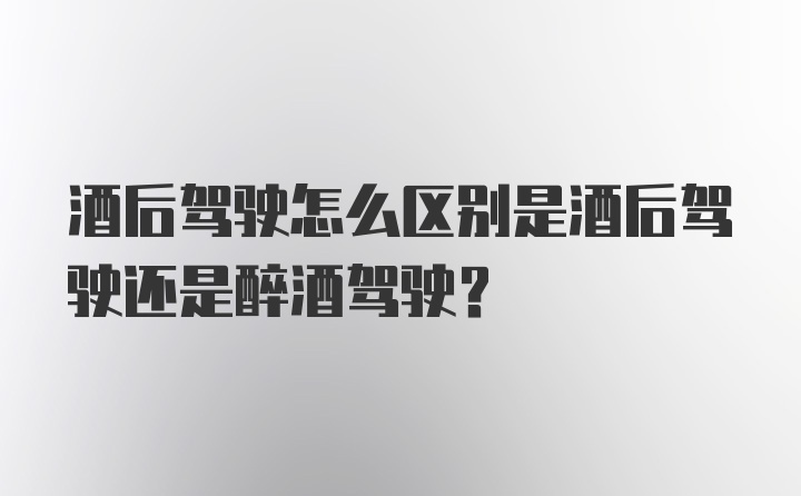 酒后驾驶怎么区别是酒后驾驶还是醉酒驾驶？