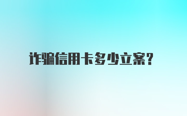 诈骗信用卡多少立案?