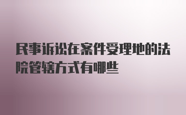 民事诉讼在案件受理地的法院管辖方式有哪些