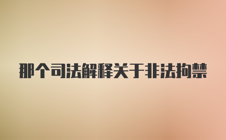 那个司法解释关于非法拘禁