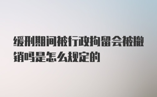 缓刑期间被行政拘留会被撤销吗是怎么规定的