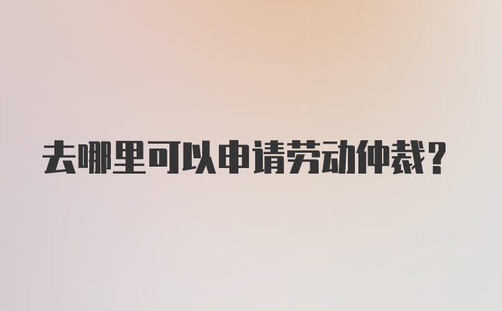 去哪里可以申请劳动仲裁？