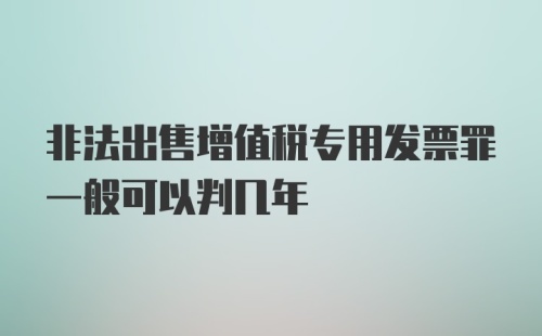 非法出售增值税专用发票罪一般可以判几年