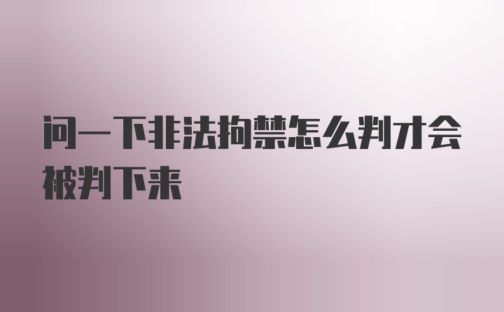 问一下非法拘禁怎么判才会被判下来