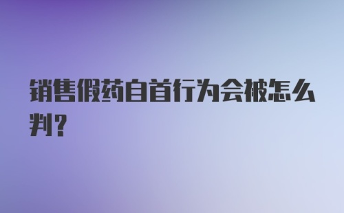 销售假药自首行为会被怎么判？