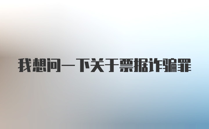 我想问一下关于票据诈骗罪