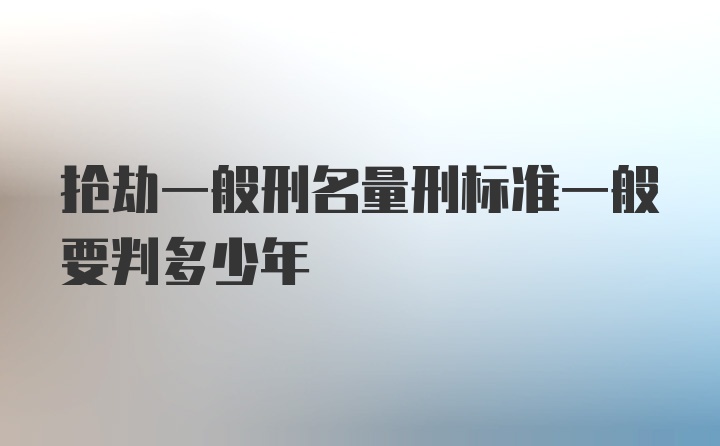 抢劫一般刑名量刑标准一般要判多少年