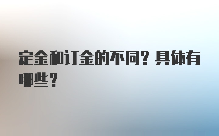 定金和订金的不同？具体有哪些？