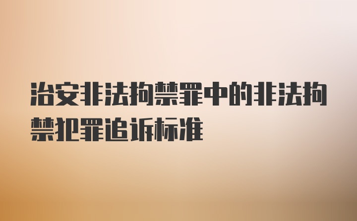 治安非法拘禁罪中的非法拘禁犯罪追诉标准